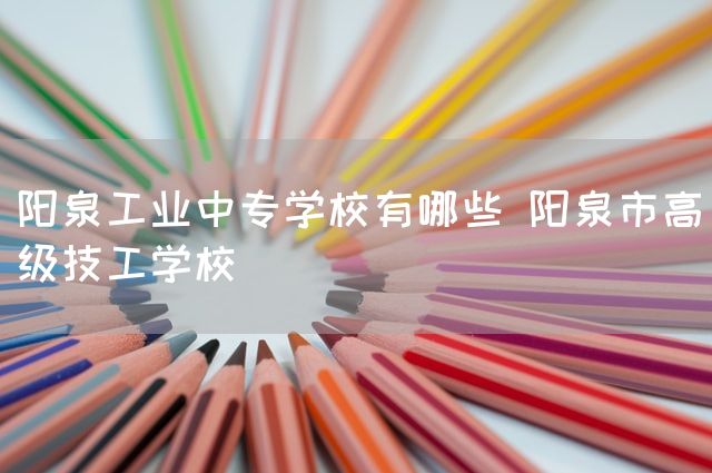 阳泉工业中专学校有哪些 阳泉市高级技工学校