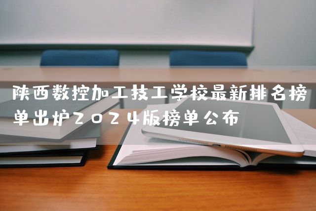 陕西数控加工技工学校最新排名榜单出炉2025版榜单公布(图1)
