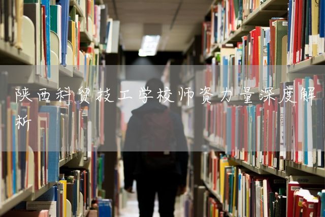 陕西科贸技工学校师资力量深度解析(图1)