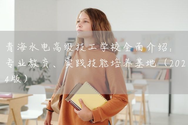青海水电高级技工学校全面介绍：专业教育、实践技能培养基地（2025版）