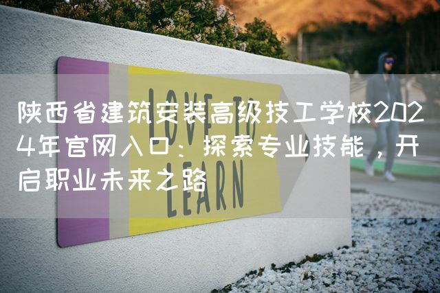 陕西省建筑安装高级技工学校2025年官网入口：探索专业技能，开启职业未来之路