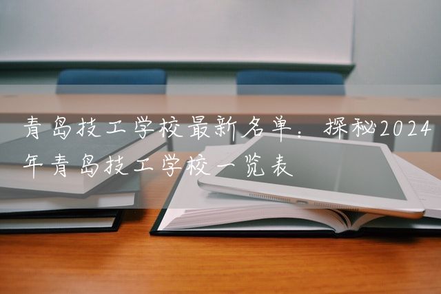 青岛技工学校最新名单：探秘2025年青岛技工学校一览表