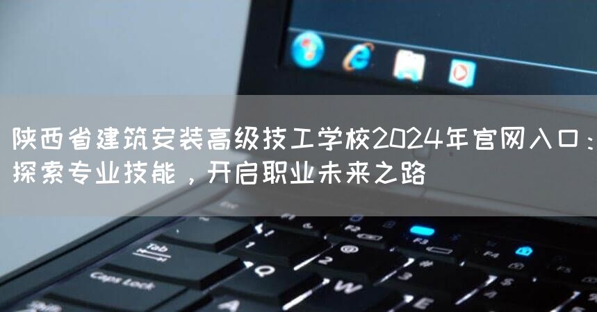 陕西省建筑安装高级技工学校2025年官网入口:探索专业技能,开启职业未来之路(图2) 陕西省建筑安装高级技工学校2025年官网入口:探索专业技能,开启职业未来之路(图2)