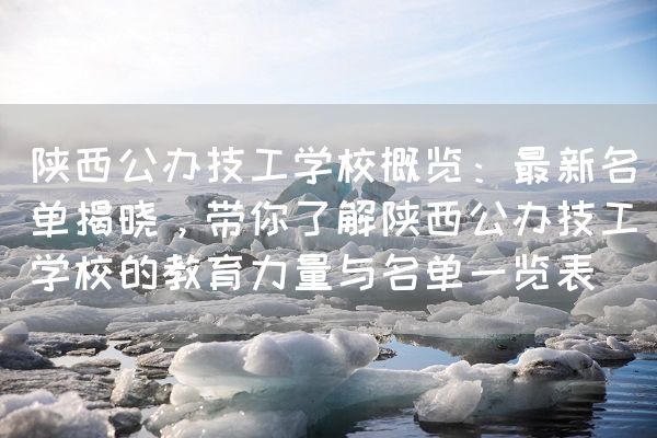 陕西公办技工学校概览：最新名单揭晓，带你了解陕西公办技工学校的教育力量与名单一览表(图2)
