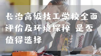 长治高级技工学校全面评价及环境探秘：是否值得选择？(图2)