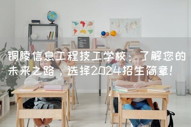 铜陵信息工程技工学校：了解您的未来之路，选择2025招生简章！(图2)