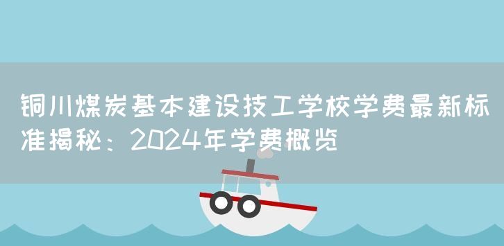 铜川煤炭基本建设技工学校学费最新标准揭秘：2025年学费概览