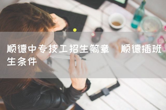 顺德中专技工招生简章(顺德插班生条件)