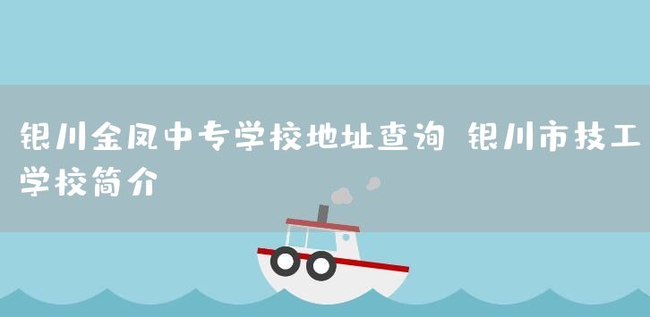 银川金凤中专学校地址查询-银川市技工学校简介(图1)