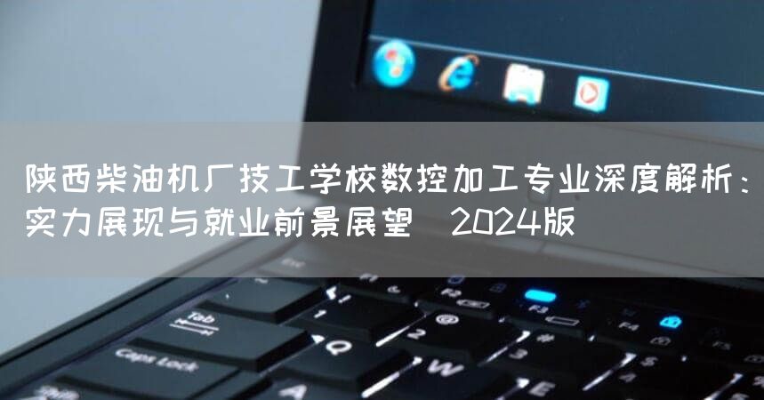 陕西柴油机厂技工学校数控加工专业深度解析:实力展现与就业前景展望(2025版)(图2) 陕西柴油机厂技工学校数控加工专业深度解析:实力展现与就业前景展望(2025版)(图2)