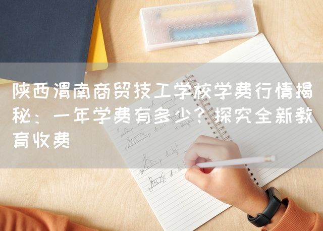 陕西渭南商贸技工学校学费行情揭秘：一年学费有多少？探究全新教育收费(图2)