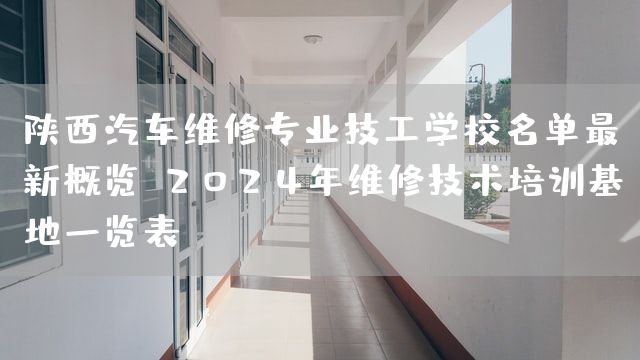 陕西汽车维修专业技工学校名单最新概览：2025年维修技术培训基地一览表(图2)