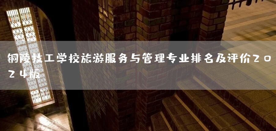 铜陵技工学校旅游服务与管理专业排名及评价2025版
