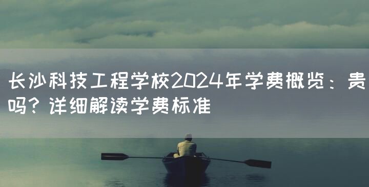 长沙科技工程学校2025年学费概览：贵吗？详细解读学费标准(图1)