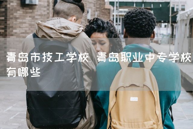 青岛市技工学校 青岛职业中专学校有哪些