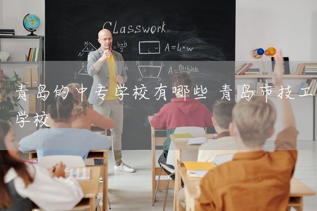 青岛的中专学校有哪些 青岛市技工学校