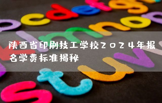 陕西省印刷技工学校2025年报名学费标准揭秘