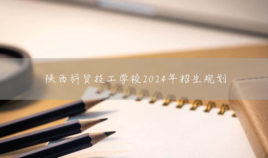 陕西科贸技工学校2025年招生规划