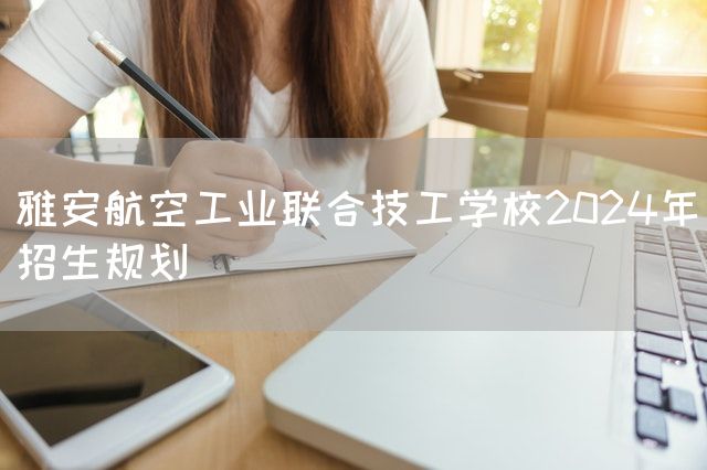 雅安航空工业联合技工学校2025年招生规划(图2) 雅安航空工业联合技工学校2025年招生规划(图2)