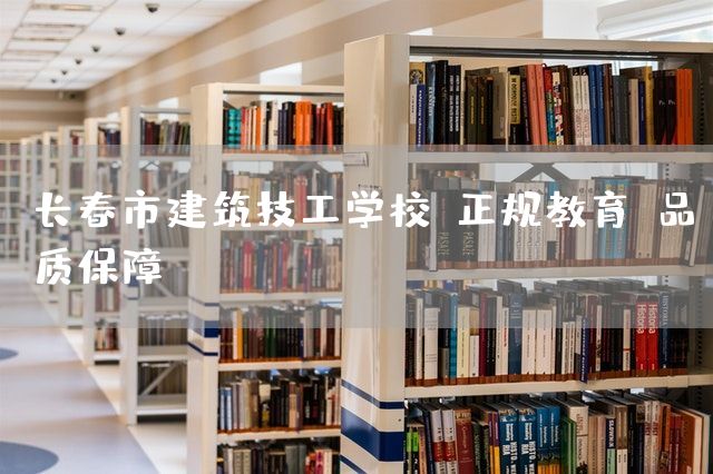 长春市建筑技工学校：正规教育，品质保障(图2)