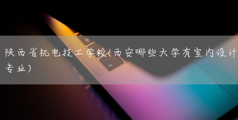 陕西省机电技工学校(<a href=https://www.kengniao.com/e/search/result/?searchid=53 target=_blank class=infotextkey>西安</a>哪些大学有室内设计专业)(图2)
