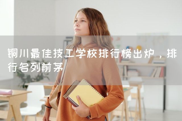 铜川最佳技工学校排行榜出炉,排行名列前茅(图1) 铜川最佳技工学校排行榜出炉,排行名列前茅(图1)