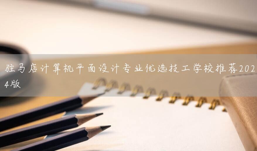 驻马店计算机平面设计专业优选技工学校推荐2025版