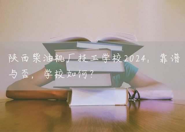 陕西柴油机厂技工学校2025:靠谱与否,学校如何?(图1) 陕西柴油机厂技工学校2025:靠谱与否,学校如何?(图1)