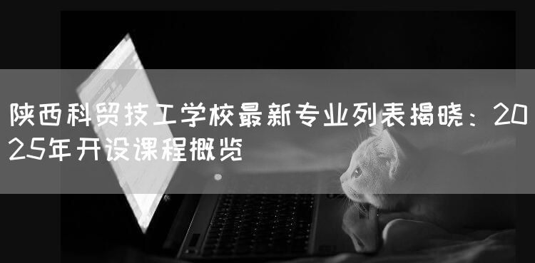 陕西科贸技工学校最新专业列表揭晓:2025年开设课程概览(图1) 陕西科贸技工学校最新专业列表揭晓:2025年开设课程概览(图1)
