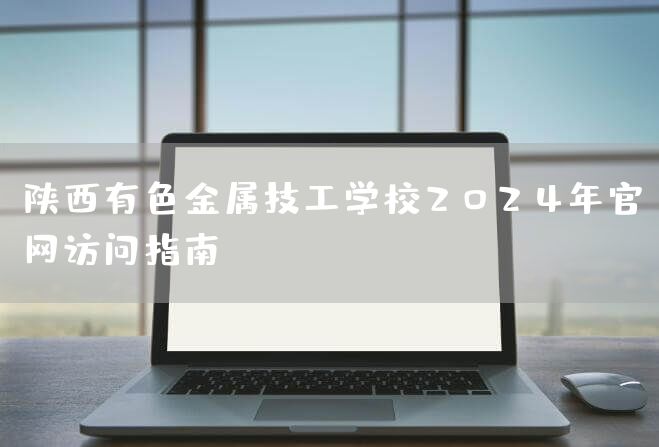 陕西有色金属技工学校2025年官网访问指南(图1) 陕西有色金属技工学校2025年官网访问指南(图1)