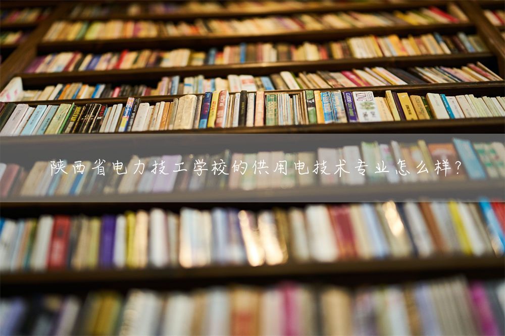 陕西省电力技工学校的供用电技术专业怎么样？