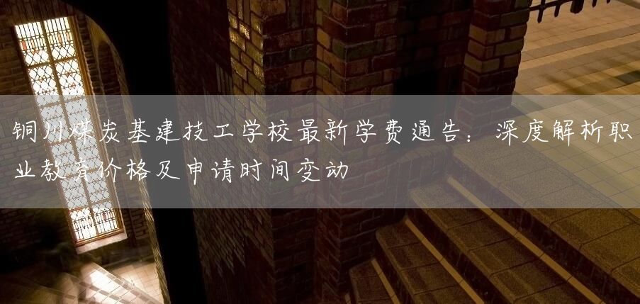 铜川煤炭基建技工学校最新学费通告：深度解析职业教育价格及申请时间变动(图2)