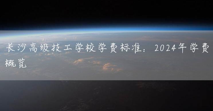 长沙高级技工学校学费标准：2025年学费概览(图1)
