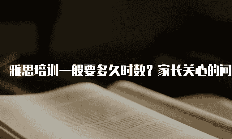 廊坊雅思培训一般要多久时数？-家长关心的问题解答
