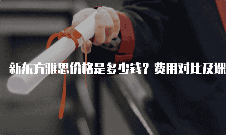 天津新东方雅思价格是多少钱-费用对比及课程内容解析