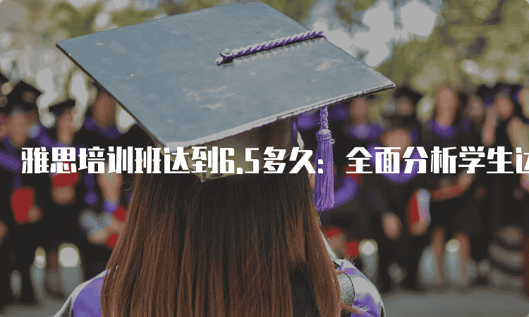 西安雅思培训班达到6.5多久：全面分析学生达到雅思6.5的时间