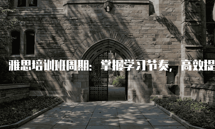 兰州雅思培训班周期：掌握学习节奏，高效提升雅思成绩