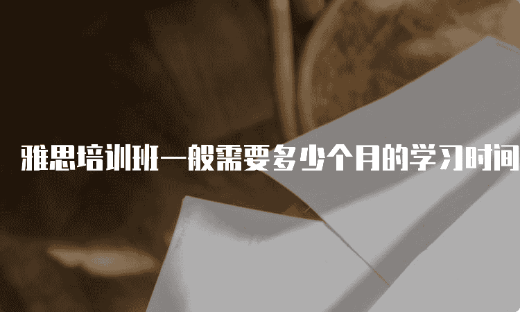 衡水雅思培训班一般需要多少个月的学习时间