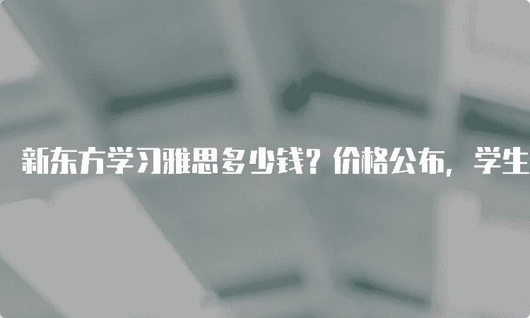 乌鲁木齐新东方学习雅思多少钱？价格公布，学生需知！