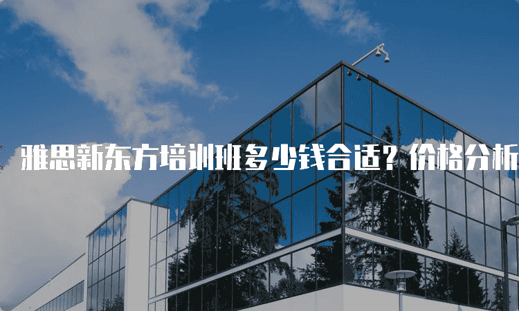 西安了解雅思新东方学费多少-选择较佳方案