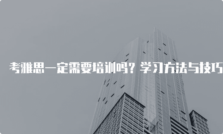 新东方考雅思一定需要培训吗-学习方法与技巧分享