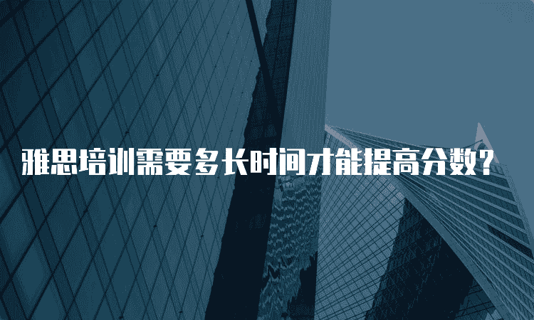 沧州雅思培训需要多长时间才能提高分数