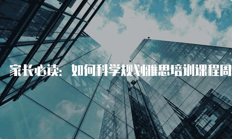 家长必读：如何科学规划雅思培训课程周期