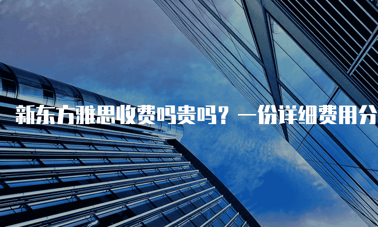 石家庄新东方雅思收费吗贵吗-一份详细费用分析
