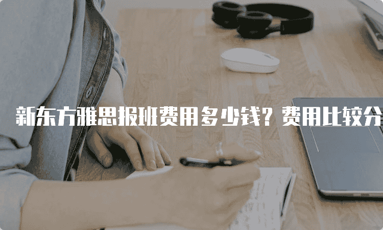 新东方雅思报班费用多少钱？费用比较分析