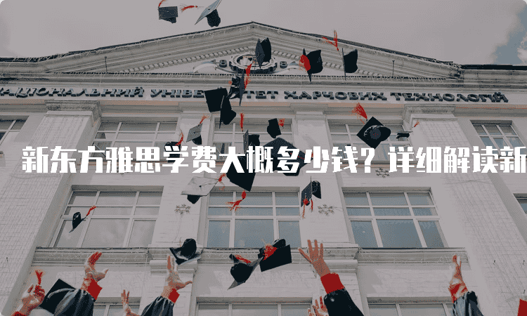 太原新东方雅思学费大概多少钱-详细解读新东方雅思课程价格