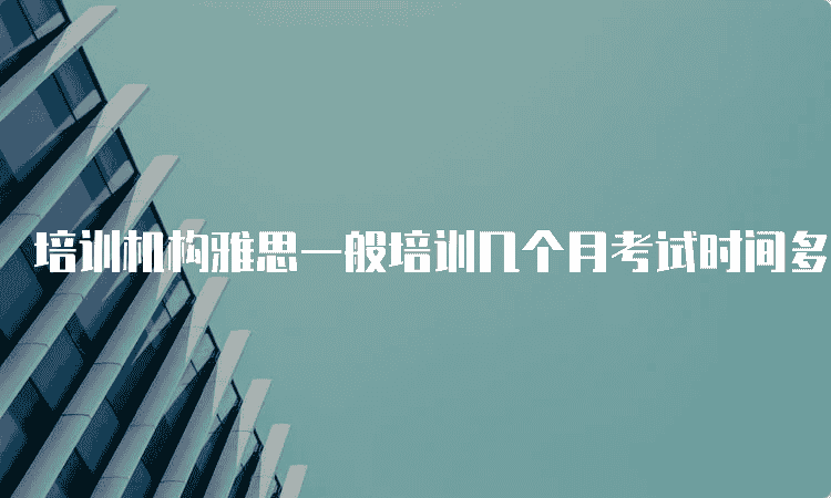 北京培训机构雅思一般培训几个月考试时间多久