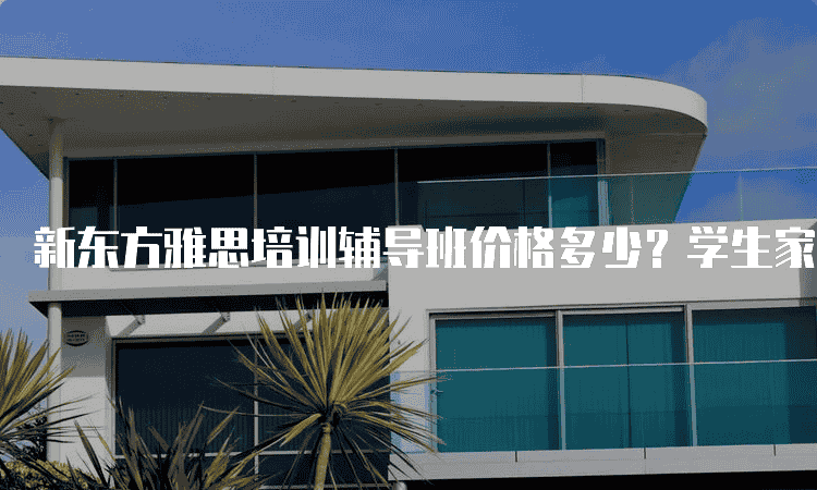 廊坊新东方雅思培训辅导班价格多少-学生家长必看