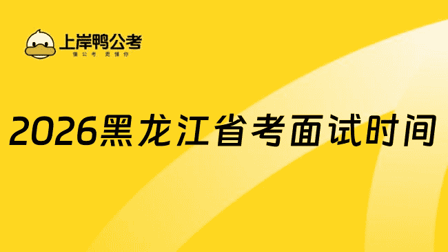 2026黑龙江省考公务员面试时间定了吗？暂未，预计4-5月