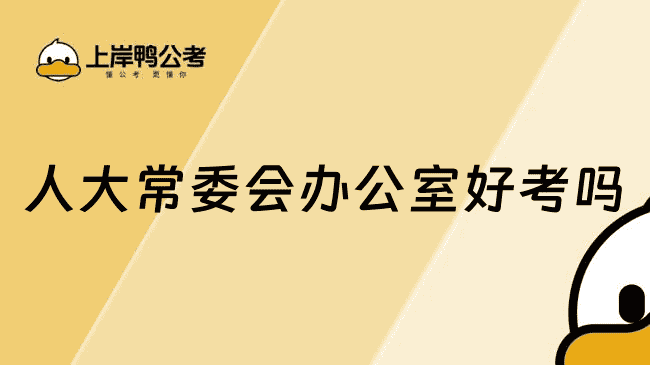 人大常委会办公室好考吗？主要职责与报考指南